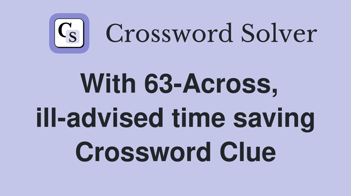 With 63Across, illadvised time saving Crossword Clue Answers